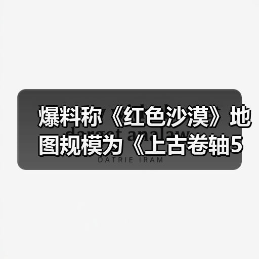 爆料称《红色沙漠》地图规模为《上古卷轴5》两倍（图4）