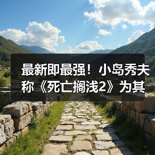 最新即最强！小岛秀夫称《死亡搁浅2》为其生涯神作