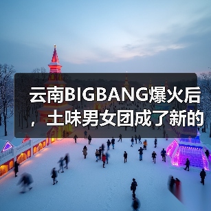 云南BIGBANG爆火后，土味男女团成了新的流量密码
