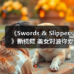 《Swords & Slippers》新视频 美女对波你爱谁？