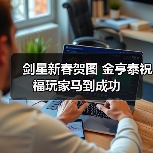 剑星新春贺图 金亨泰祝福玩家马到成功(图2) 剑星新春贺图 金亨泰祝福玩家马到成功(图2)
